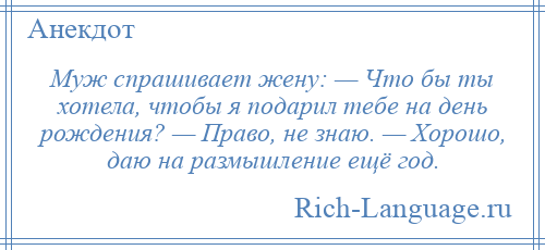 
    Муж спрашивает жену: — Что бы ты хотела, чтобы я подарил тебе на день рождения? — Право, не знаю. — Хорошо, даю на размышление ещё год.