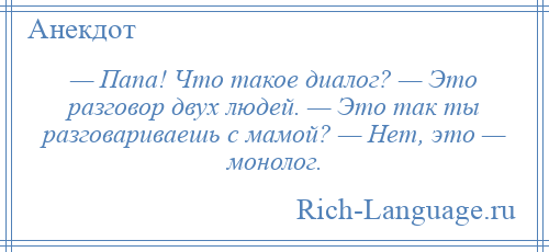 
    — Папа! Что такое диалог? — Это разговор двух людей. — Это так ты разговариваешь с мамой? — Нет, это — монолог.