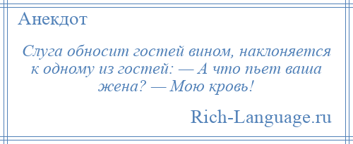 
    Слуга обносит гостей вином, наклоняется к одному из гостей: — А что пьет ваша жена? — Мою кровь!