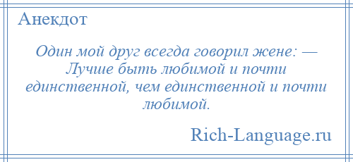 
    Один мой друг всегда говорил жене: — Лучше быть любимой и почти единственной, чем единственной и почти любимой.