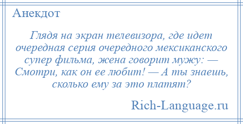 
    Глядя на экран телевизора, где идет очередная серия очередного мексиканского супер фильма, жена говорит мужу: — Смотри, как он ее любит! — А ты знаешь, сколько ему за это платят?