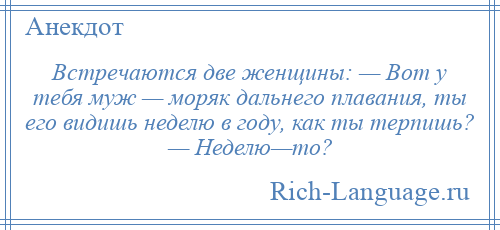 
    Встречаются две женщины: — Вот у тебя муж — моряк дальнего плавания, ты его видишь неделю в году, как ты терпишь? — Неделю—то?