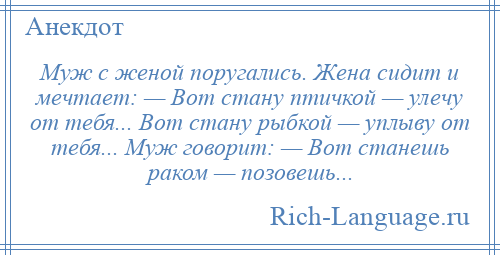 
    Муж с женой поругались. Жена сидит и мечтает: — Вот стану птичкой — улечу от тебя... Вот стану рыбкой — уплыву от тебя... Муж говорит: — Вот станешь раком — позовешь...