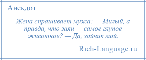 
    Жена спрашивает мужа: — Милый, а правда, что заяц — самое глупое животное? — Да, зайчик мой.