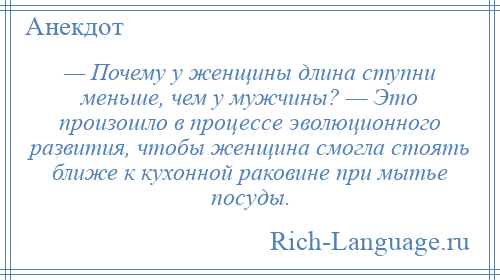 
    — Почему у женщины длина ступни меньше, чем у мужчины? — Это произошло в процессе эволюционного развития, чтобы женщина смогла стоять ближе к кухонной раковине при мытье посуды.