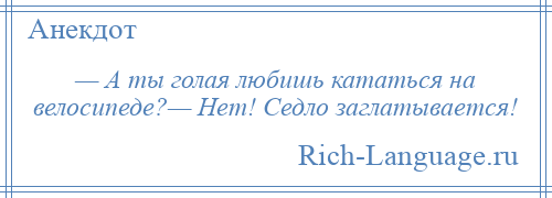 
    — А ты голая любишь кататься на велосипеде?— Нет! Седло заглатывается!