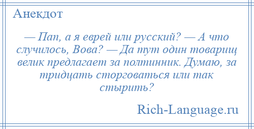 
    — Пап, а я еврей или русский? — А что случилось, Вова? — Да тут один товарищ велик предлагает за полтинник. Думаю, за тридцать сторговаться или так стырить?