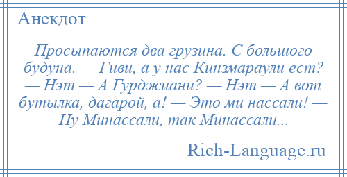 
    Просыпаются два грузина. С большого будуна. — Гиви, а у нас Кинзмараули ест? — Нэт — А Гурджиани? — Нэт — А вот бутылка, дагарой, а! — Это ми нассали! — Ну Минассали, так Минассали...