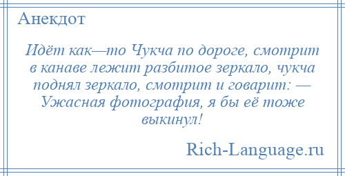 
    Идёт как—то Чукча по дороге, смотрит в канаве лежит разбитое зеркало, чукча поднял зеркало, смотрит и говарит: — Ужасная фотография, я бы её тоже выкинул!