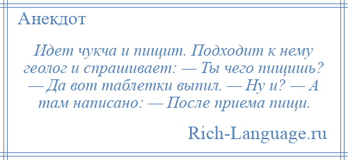 
    Идет чукча и пищит. Подходит к нему геолог и спpашивает: — Ты чего пищишь? — Да вот таблетки выпил. — Hу и? — А там написано: — После приема пищи.