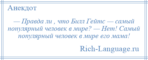 
    — Правда ли , что Билл Гейтс — самый популярный человек в мире? — Нет! Самый популярный человек в мире его мама!