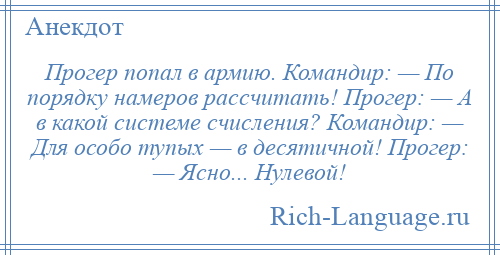 
    Прогер попал в армию. Командир: — По порядку намеров рассчитать! Прогер: — А в какой системе счисления? Командир: — Для особо тупых — в десятичной! Прогер: — Ясно... Нулевой!