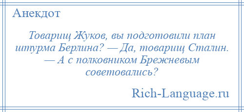 
    Товарищ Жуков, вы подготовили план штурма Берлина? — Да, товарищ Сталин. — А с полковником Брежневым советовались?