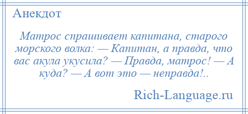 
    Матрос спрашивает капитана, старого морского волка: — Капитан, а правда, что вас акула укусила? — Правда, матрос! — А куда? — А вот это — неправда!..