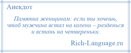 
    Памятка женщинам: если ты хочешь, чтоб мужчина встал на колени – разденься и встань на четвереньки.
