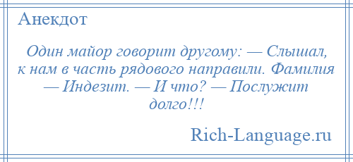 
    Один майор говорит другому: — Слышал, к нам в часть рядового направили. Фамилия — Индезит. — И что? — Послужит долго!!!