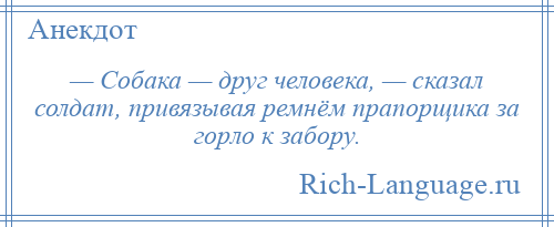 
    — Собака — дpуг человека, — сказал солдат, привязывая ремнём прапорщика за гоpло к забору.