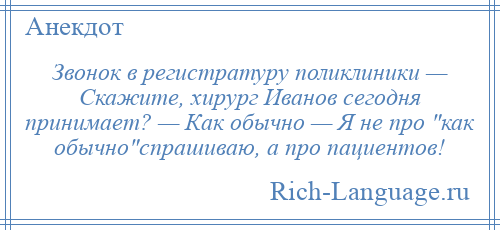 
    Звонок в регистратуру поликлиники — Скажите, хирург Иванов сегодня принимает? — Как обычно — Я не про как обычно спрашиваю, а про пациентов!