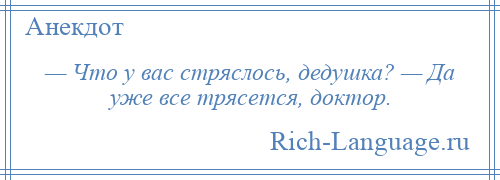 
    — Что у вас стряслось, дедушка? — Да уже все трясется, доктор.