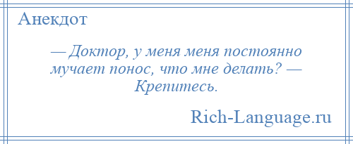 
    — Доктор, у меня меня постоянно мучает понос, что мне делать? — Крепитесь.