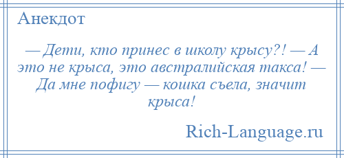 
    — Дети, кто принес в школу крысу?! — А это не крыса, это австралийская такса! — Да мне пофигу — кошка съела, значит крыса!