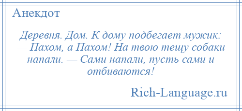 
    Деревня. Дом. К дому подбегает мужик: — Пахом, а Пахом! На твою тещу собаки напали. — Сами напали, пусть сами и отбиваются!