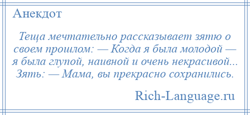 
    Теща мечтательно рассказывает зятю о своем прошлом: — Когда я была молодой — я была глупой, наивной и очень некрасивой... Зять: — Мама, вы прекрасно сохранились.