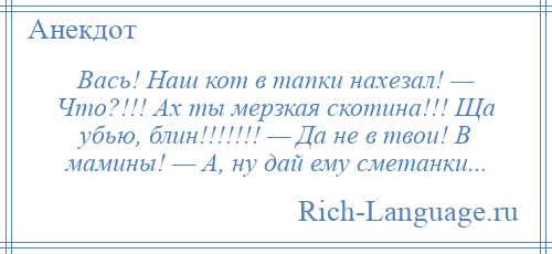 
    Вась! Наш кот в тапки нахезал! — Что?!!! Ах ты мерзкая скотина!!! Ща убью, блин!!!!!!! — Да не в твои! В мамины! — А, ну дай ему сметанки...