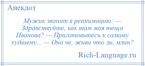 
    Мужик звонит в реанимацию: — Здравствуйте, как там моя теща Иванова? — Приготовьтесь к самому худшему... — Она че, жива что ли, млин?