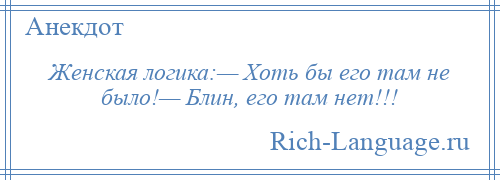 
    Женская логика:— Хоть бы его там не было!— Блин, его там нет!!!