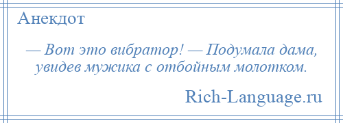 
    — Вот это вибратор! — Подумала дама, увидев мужика с отбойным молотком.