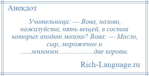 
    Учительница: — Вова, назови, пожалуйста, пять вещей, в состав которых входит молоко? Вова: — Масло, сыр, мороженое и ......мммммм....................две коровы.