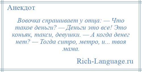 
    Вовочка спрашивает у отца: — Что такое деньги? — Деньги это все! Это коньяк, такси, девушки. — А когда денег нет? — Тогда ситро, метро, и... твоя мама.