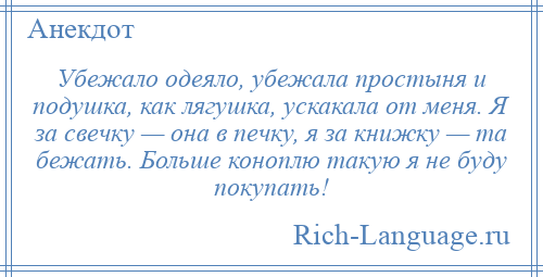 
    Убежало одеяло, убежала простыня и подушка, как лягушка, ускакала от меня. Я за свечку — она в печку, я за книжку — та бежать. Больше коноплю такую я не буду покупать!