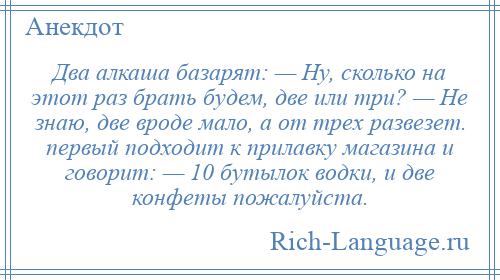 
    Два алкаша базарят: — Ну, сколько на этот раз брать будем, две или три? — Не знаю, две вроде мало, а от трех развезет. первый подходит к прилавку магазина и говорит: — 10 бутылок водки, и две конфеты пожалуйста.