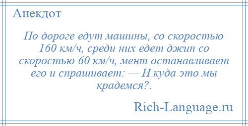 
    По дороге едут машины, со скоростью 160 км/ч, среди них едет джип со скоростью 60 км/ч, мент останавливает его и спрашивает: — И куда это мы крадемся?.