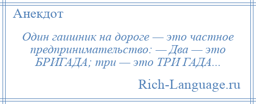 
    Один гаишник на дороге — это частное предпринимательство: — Два — это БРИГАДА; три — это ТРИ ГАДА...