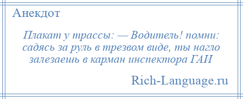 
    Плакат у трассы: — Водитель! помни: садясь за руль в трезвом виде, ты нагло залезаешь в карман инспектора ГАИ
