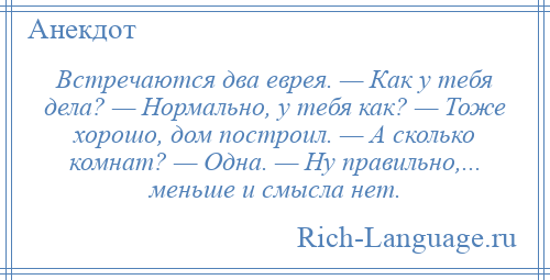 
    Встречаются два еврея. — Как у тебя дела? — Нормально, у тебя как? — Тоже хорошо, дом построил. — А сколько комнат? — Одна. — Ну правильно,... меньше и смысла нет.