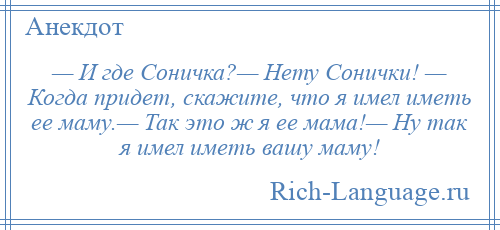 
    — И где Соничка?— Нету Сонички! — Когда придет, скажите, что я имел иметь ее маму.— Так это ж я ее мама!— Ну так я имел иметь вашу маму!