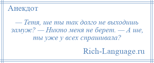 
    — Тетя, ше ты так долго не выходишь замуж? — Никто меня не берет. — А ше, ты уже у всех спрашивала?