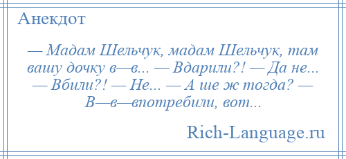 
    — Мадам Шельчук, мадам Шельчук, там вашу дочку в—в... — Вдарили?! — Да не... — Вбили?! — Не... — А ше ж тогда? — В—в—впотребили, вот...