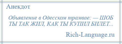 
    Объявление в Одесском трамвае: — ШОБ ТЫ ТАК ЖИЛ, КАК ТЫ КУПИЛ БИЛЕТ...