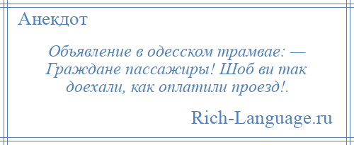 
    Объявление в одесском трамвае: — Граждане пассажиры! Шоб ви так доехали, как оплатили проезд!.
