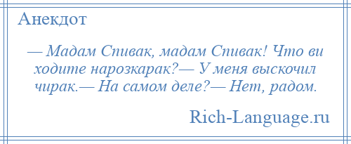 
    — Мадам Спивак, мадам Спивак! Что ви ходите нарозкарак?— У меня выскочил чирак.— На самом деле?— Нет, радом.