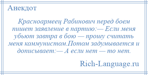 
    Красноармеец Рабинович перед боем пишет заявление в партию:— Если меня убьют завтра в бою — прошу считать меня коммунистом.Потом задумывается и дописывает:— А если нет — то нет.