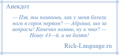 
    — Изя, ты помнишь, как у меня болели ноги в сорок первом? — Абраша, шо за вопросы! Конечно помню, ну и что? — Ношу 43—й, и не болят!