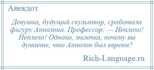 
    Девушка, будущий скульптор, сработала фигуру Апполона. Профессор: — Неплохо! Неплохо! Однако, милочка, почему вы думаете, что Апполон был евреем?
