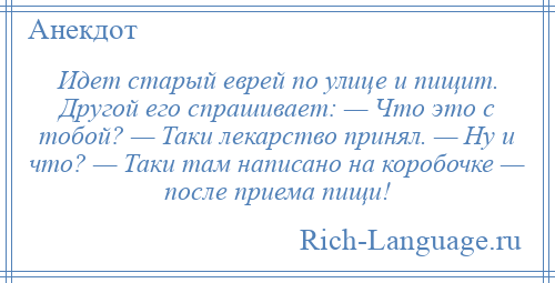 
    Идет старый еврей по улице и пищит. Другой его спрашивает: — Что это с тобой? — Таки лекарство принял. — Ну и что? — Таки там написано на коробочке — после приема пищи!