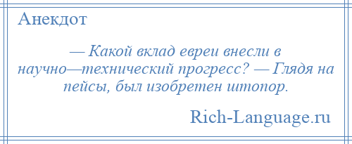 
    — Какой вклад евреи внесли в научно—технический прогресс? — Глядя на пейсы, был изобретен штопор.